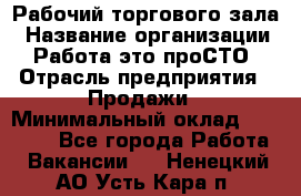 Рабочий торгового зала › Название организации ­ Работа-это проСТО › Отрасль предприятия ­ Продажи › Минимальный оклад ­ 25 000 - Все города Работа » Вакансии   . Ненецкий АО,Усть-Кара п.